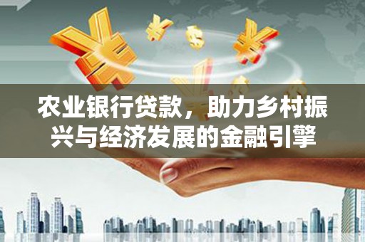清城农业银行贷款，助力乡村振兴与经济发展的金融引擎
