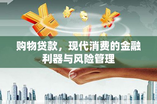 清城购物贷款，现代消费的金融利器与风险管理