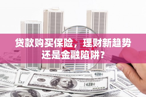 清城贷款购买保险，理财新趋势还是金融陷阱？