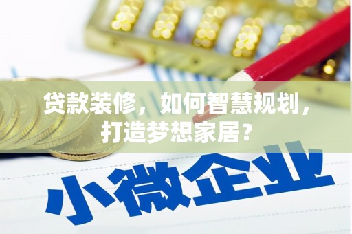 清城贷款装修，如何智慧规划，打造梦想家居？