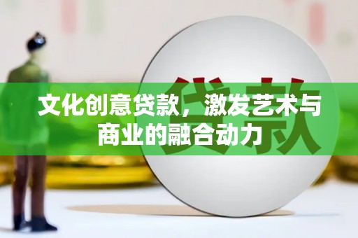 清城文化创意贷款，激发艺术与商业的融合动力