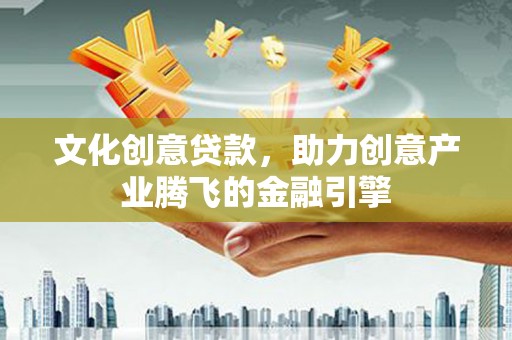 清城文化创意贷款，助力创意产业腾飞的金融引擎