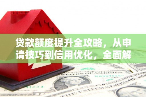清城贷款额度提升全攻略，从申请技巧到信用优化，全面解析