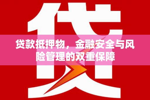 清城贷款抵押物，金融安全与风险管理的双重保障