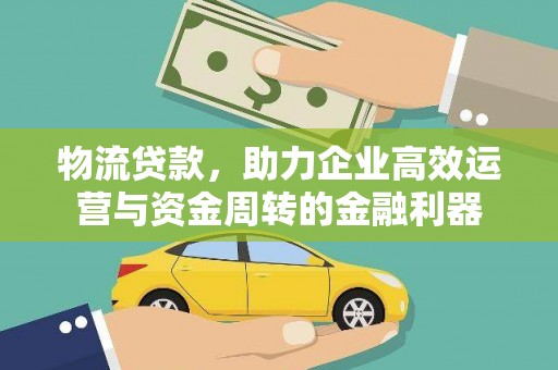 清城物流贷款，助力企业高效运营与资金周转的金融利器