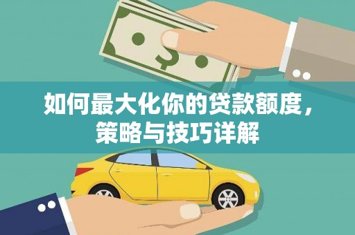 清城如何最大化你的贷款额度，策略与技巧详解