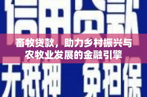 清城畜牧贷款，助力乡村振兴与农牧业发展的金融引擎