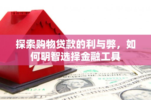 清城探索购物贷款的利与弊，如何明智选择金融工具