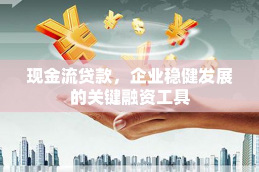 清城现金流贷款，企业稳健发展的关键融资工具