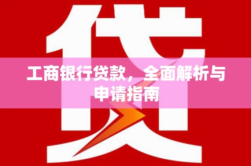 清城工商银行贷款，全面解析与申请指南