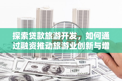 清城探索贷款旅游开发，如何通过融资推动旅游业创新与增长