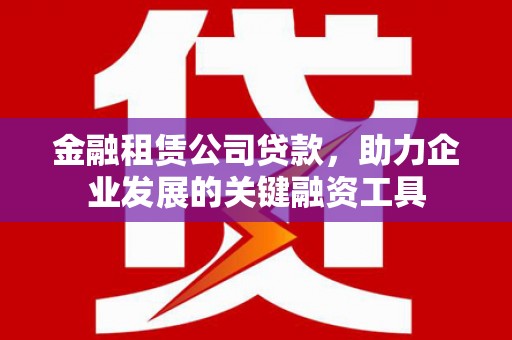 清城金融租赁公司贷款，助力企业发展的关键融资工具