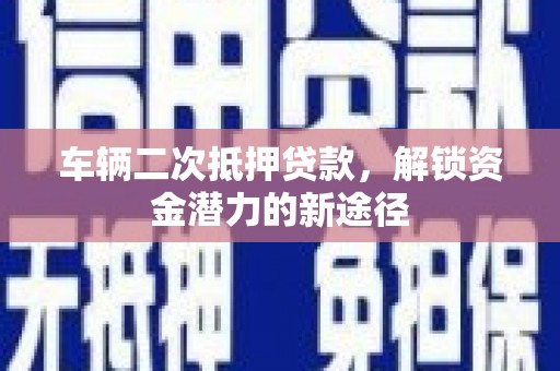 清城车辆二次抵押贷款，解锁资金潜力的新途径