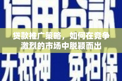 清城贷款推广策略，如何在竞争激烈的市场中脱颖而出