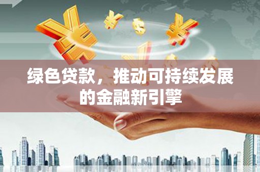 清城绿色贷款，推动可持续发展的金融新引擎