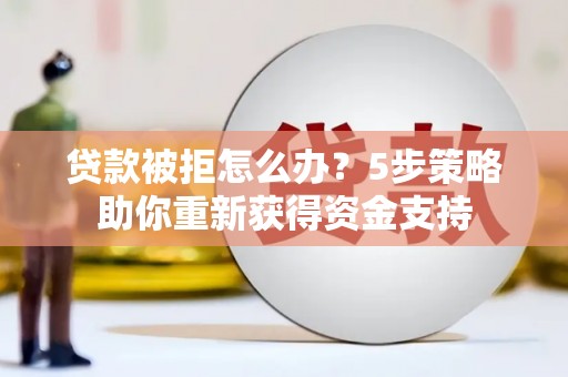 清城贷款被拒怎么办？5步策略助你重新获得资金支持