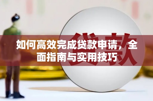 清城如何高效完成贷款申请，全面指南与实用技巧