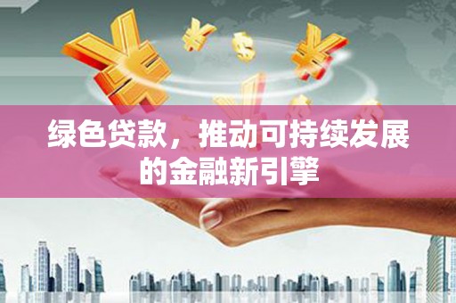 清城绿色贷款，推动可持续发展的金融新引擎