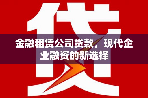 清城金融租赁公司贷款，现代企业融资的新选择