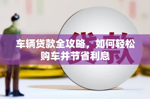 清城车辆贷款全攻略，如何轻松购车并节省利息