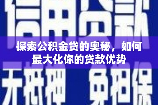 清城探索公积金贷的奥秘，如何最大化你的贷款优势