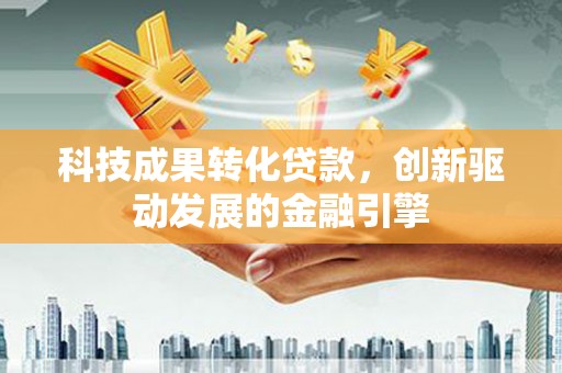 清城科技成果转化贷款，创新驱动发展的金融引擎