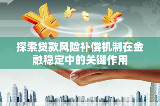 清城探索贷款风险补偿机制在金融稳定中的关键作用