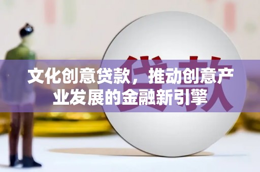 清城文化创意贷款，推动创意产业发展的金融新引擎