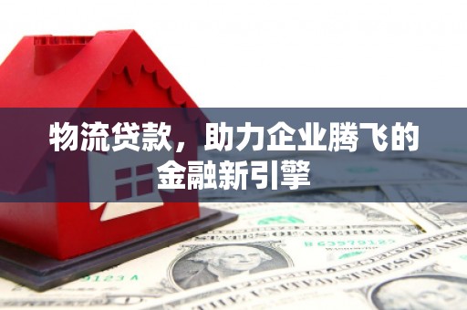 清城物流贷款，助力企业腾飞的金融新引擎