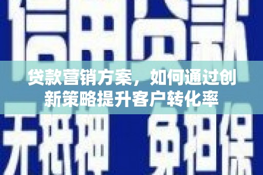 清城贷款营销方案，如何通过创新策略提升客户转化率