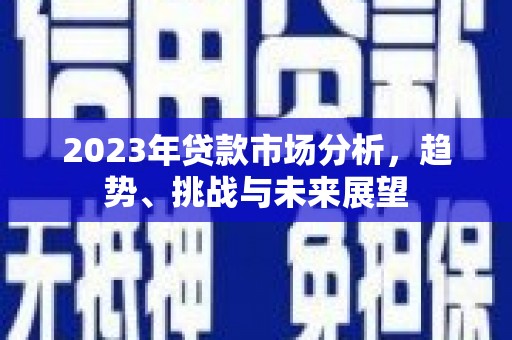 清城2023年贷款市场分析，趋势、挑战与未来展望