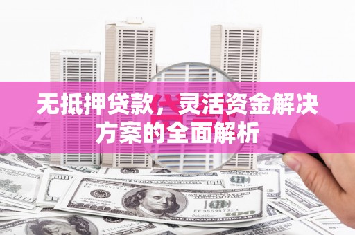 清城无抵押贷款，灵活资金解决方案的全面解析