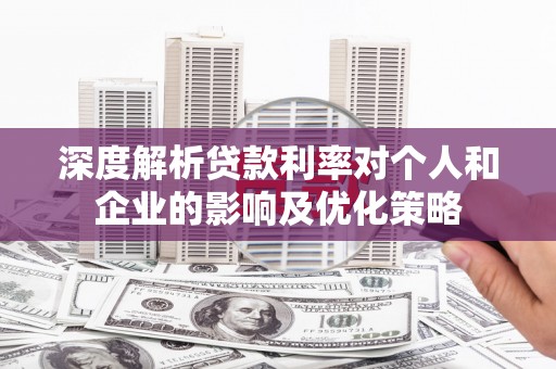 清城深度解析贷款利率对个人和企业的影响及优化策略