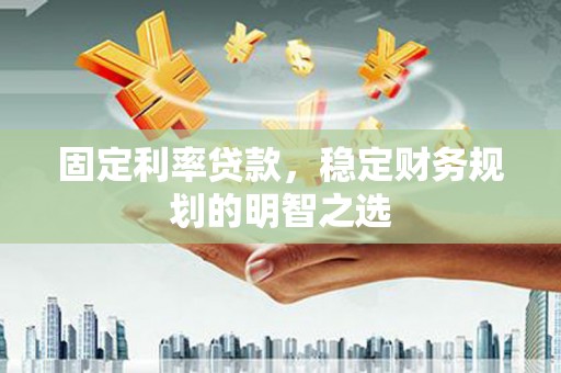 清城固定利率贷款，稳定财务规划的明智之选