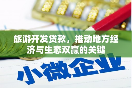 清城旅游开发贷款，推动地方经济与生态双赢的关键