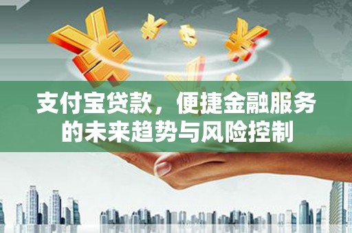 清城支付宝贷款，便捷金融服务的未来趋势与风险控制