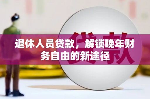 清城退休人员贷款，解锁晚年财务自由的新途径