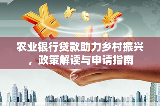 清城农业银行贷款助力乡村振兴，政策解读与申请指南