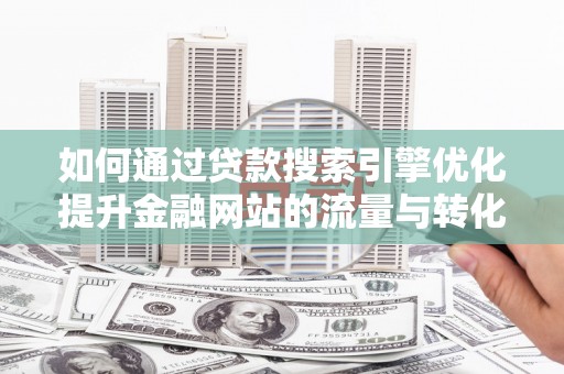 清城如何通过贷款搜索引擎优化提升金融网站的流量与转化率