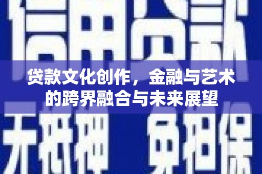 清城贷款文化创作，金融与艺术的跨界融合与未来展望