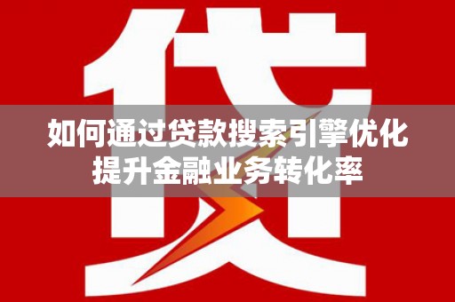 清城如何通过贷款搜索引擎优化提升金融业务转化率