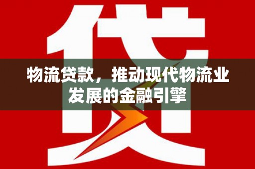 清城物流贷款，推动现代物流业发展的金融引擎