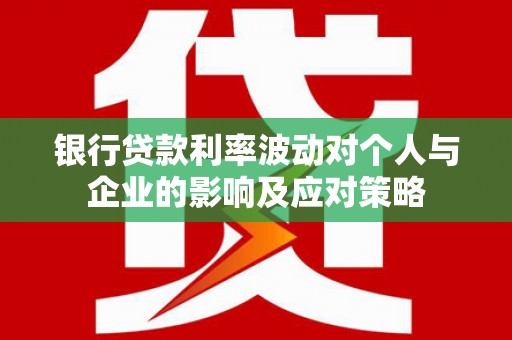 清城银行贷款利率波动对个人与企业的影响及应对策略