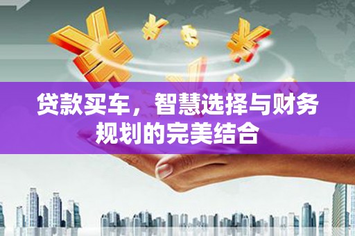 清城贷款买车，智慧选择与财务规划的完美结合
