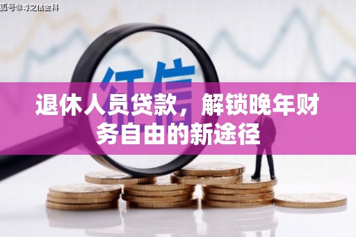 清城退休人员贷款，解锁晚年财务自由的新途径