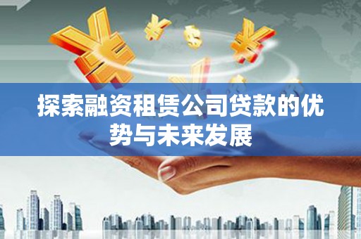 清城探索融资租赁公司贷款的优势与未来发展