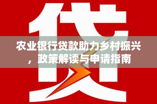 清城农业银行贷款助力乡村振兴，政策解读与申请指南