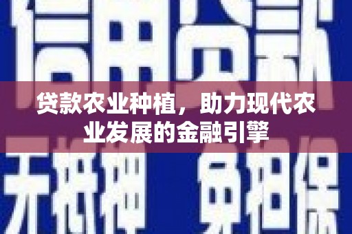 清城贷款农业种植，助力现代农业发展的金融引擎