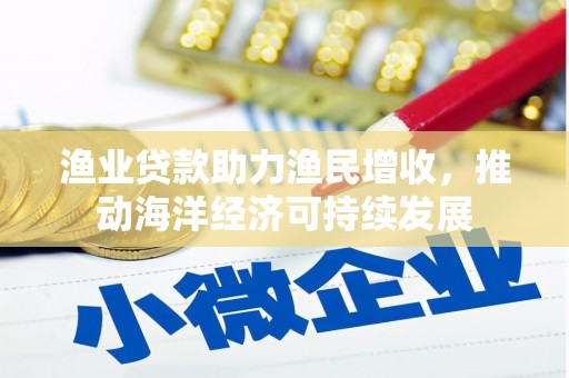 清城渔业贷款助力渔民增收，推动海洋经济可持续发展