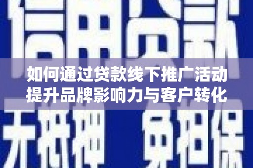 清城如何通过贷款线下推广活动提升品牌影响力与客户转化率